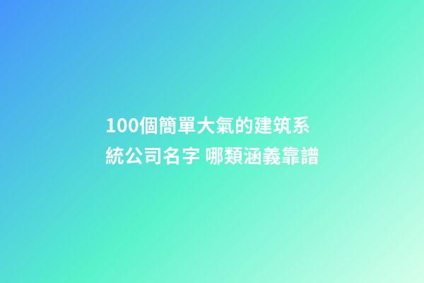 100個簡單大氣的建筑系統公司名字 哪類涵義靠譜-第1張-公司起名-玄機派